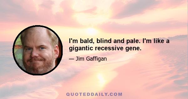 I'm bald, blind and pale. I'm like a gigantic recessive gene.