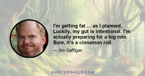 I'm getting fat ... as I planned. Luckily, my gut is intentional. I'm actually preparing for a big role. Sure, it's a cinnamon roll.