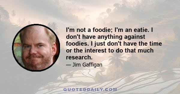 I'm not a foodie; I'm an eatie. I don't have anything against foodies. I just don't have the time or the interest to do that much research.