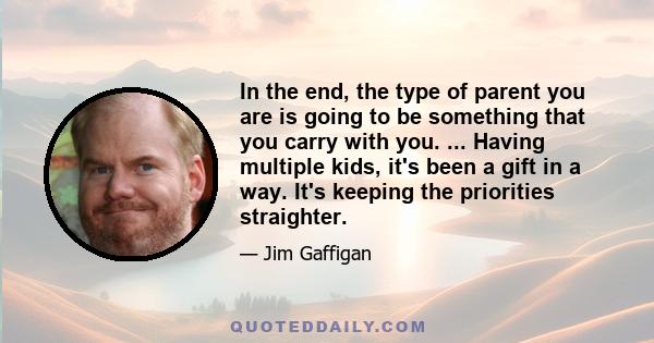 In the end, the type of parent you are is going to be something that you carry with you. ... Having multiple kids, it's been a gift in a way. It's keeping the priorities straighter.