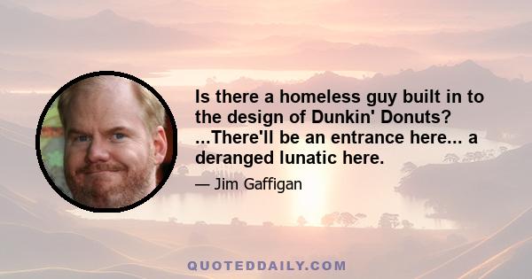 Is there a homeless guy built in to the design of Dunkin' Donuts? ...There'll be an entrance here... a deranged lunatic here.