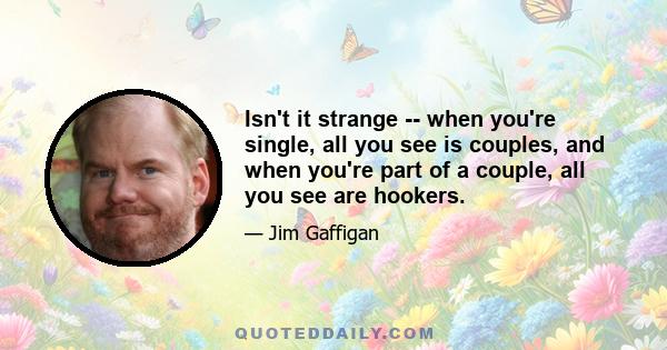 Isn't it strange -- when you're single, all you see is couples, and when you're part of a couple, all you see are hookers.