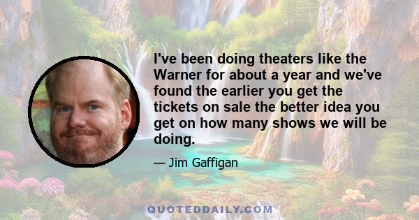 I've been doing theaters like the Warner for about a year and we've found the earlier you get the tickets on sale the better idea you get on how many shows we will be doing.