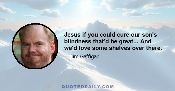 Jesus if you could cure our son's blindness that'd be great... And we'd love some shelves over there.