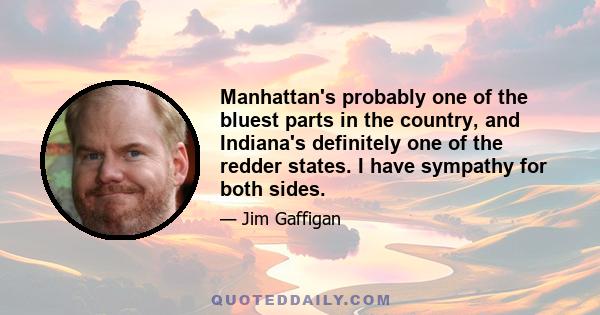 Manhattan's probably one of the bluest parts in the country, and Indiana's definitely one of the redder states. I have sympathy for both sides.