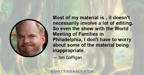 Most of my material is , it doesn't necessarily involve a lot of editing. So even the show with the World Meeting of Families in Philadelphia, I don't have to worry about some of the material being inappropriate.