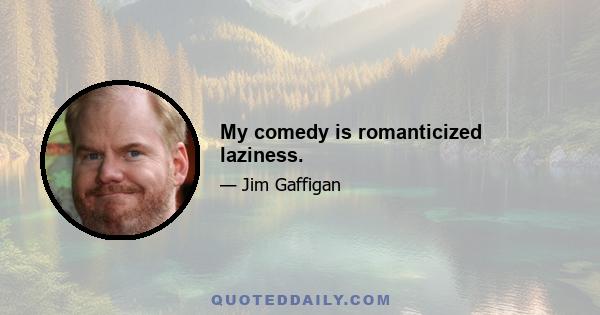 My comedy is romanticized laziness.