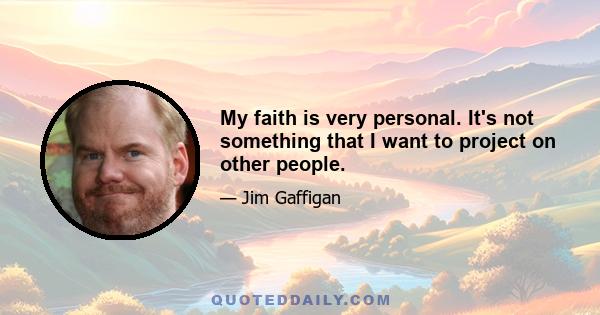 My faith is very personal. It's not something that I want to project on other people.