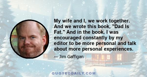 My wife and I, we work together. And we wrote this book, Dad Is Fat. And in the book, I was encouraged constantly by my editor to be more personal and talk about more personal experiences.