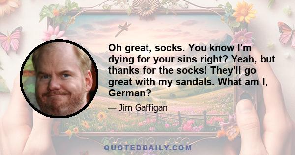 Oh great, socks. You know I'm dying for your sins right? Yeah, but thanks for the socks! They'll go great with my sandals. What am I, German?