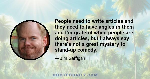 People need to write articles and they need to have angles in them and I'm grateful when people are doing articles, but I always say there's not a great mystery to stand-up comedy.