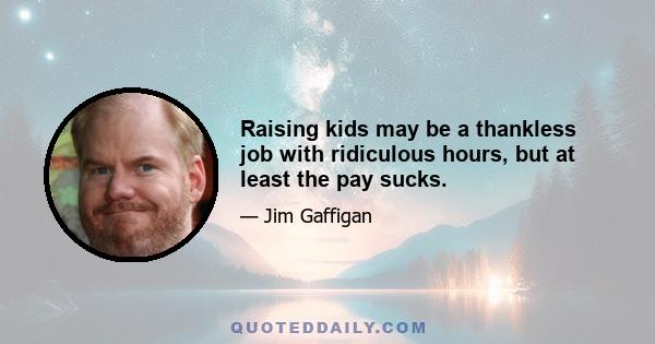 Raising kids may be a thankless job with ridiculous hours, but at least the pay sucks.