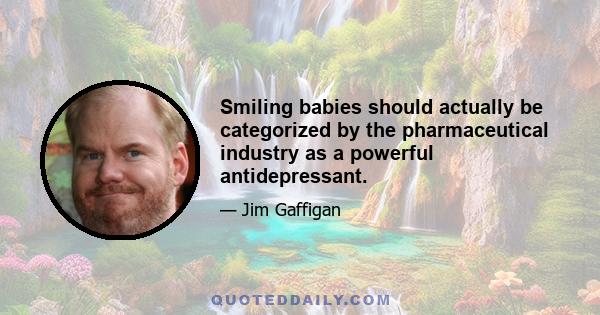 Smiling babies should actually be categorized by the pharmaceutical industry as a powerful antidepressant.