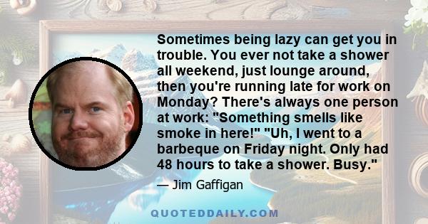 Sometimes being lazy can get you in trouble. You ever not take a shower all weekend, just lounge around, then you're running late for work on Monday? There's always one person at work: Something smells like smoke in