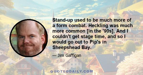 Stand-up used to be much more of a form combat. Heckling was much more common [in the '90s]. And I couldn't get stage time, and so I would go out to Pip's in Sheepshead Bay.