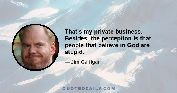 That's my private business. Besides, the perception is that people that believe in God are stupid.