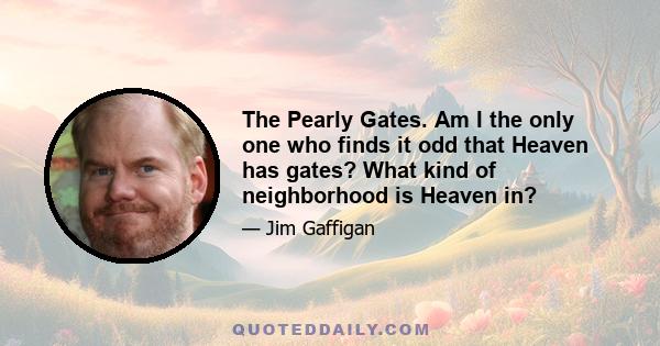 The Pearly Gates. Am I the only one who finds it odd that Heaven has gates? What kind of neighborhood is Heaven in?