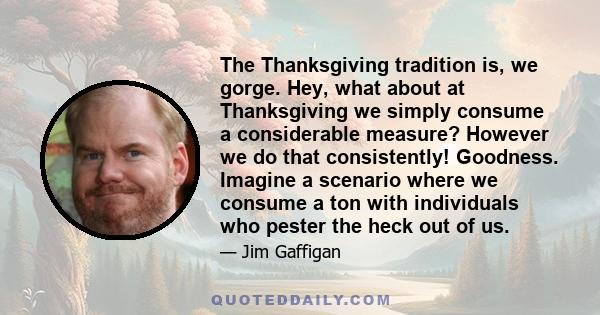 The Thanksgiving tradition is, we gorge. Hey, what about at Thanksgiving we simply consume a considerable measure? However we do that consistently! Goodness. Imagine a scenario where we consume a ton with individuals