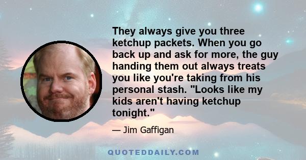 They always give you three ketchup packets. When you go back up and ask for more, the guy handing them out always treats you like you're taking from his personal stash. Looks like my kids aren't having ketchup tonight.