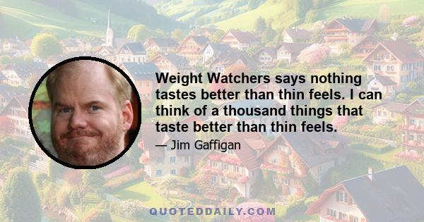 Weight Watchers says nothing tastes better than thin feels. I can think of a thousand things that taste better than thin feels.