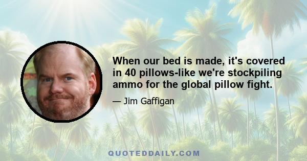 When our bed is made, it's covered in 40 pillows-like we're stockpiling ammo for the global pillow fight.