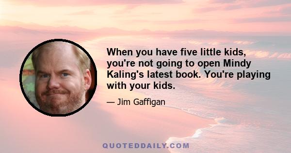 When you have five little kids, you're not going to open Mindy Kaling's latest book. You're playing with your kids.