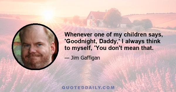 Whenever one of my children says, 'Goodnight, Daddy,' I always think to myself, 'You don't mean that.