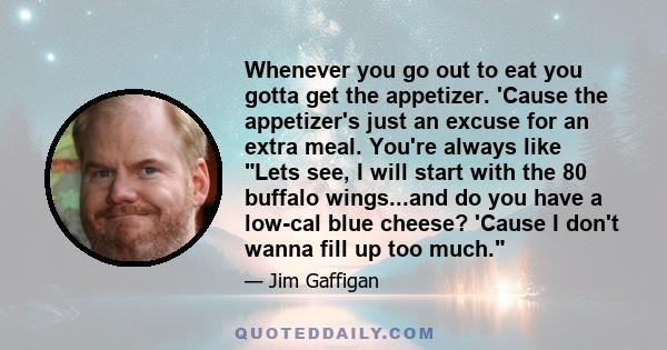 Whenever you go out to eat you gotta get the appetizer. 'Cause the appetizer's just an excuse for an extra meal. You're always like Lets see, I will start with the 80 buffalo wings...and do you have a low-cal blue