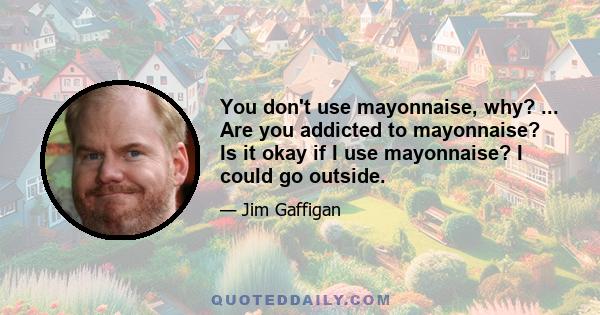 You don't use mayonnaise, why? ... Are you addicted to mayonnaise? Is it okay if I use mayonnaise? I could go outside.