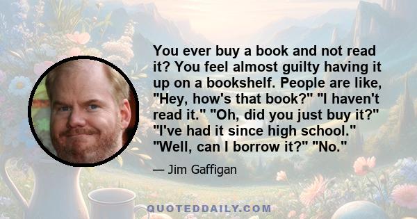 You ever buy a book and not read it? You feel almost guilty having it up on a bookshelf. People are like, Hey, how's that book? I haven't read it. Oh, did you just buy it? I've had it since high school. Well, can I