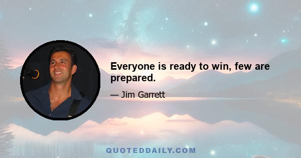 Everyone is ready to win, few are prepared.