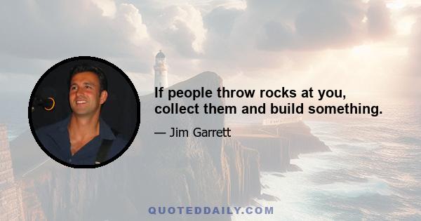 If people throw rocks at you, collect them and build something.