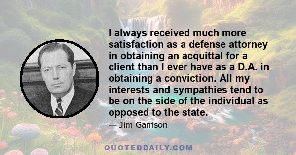 I always received much more satisfaction as a defense attorney in obtaining an acquittal for a client than I ever have as a D.A. in obtaining a conviction. All my interests and sympathies tend to be on the side of the