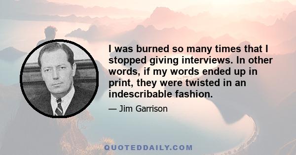 I was burned so many times that I stopped giving interviews. In other words, if my words ended up in print, they were twisted in an indescribable fashion.