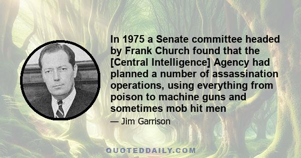 In 1975 a Senate committee headed by Frank Church found that the [Central Intelligence] Agency had planned a number of assassination operations, using everything from poison to machine guns and sometimes mob hit men