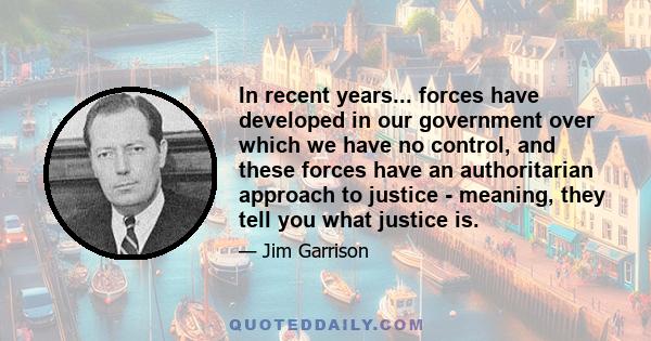 In recent years... forces have developed in our government over which we have no control, and these forces have an authoritarian approach to justice - meaning, they tell you what justice is.