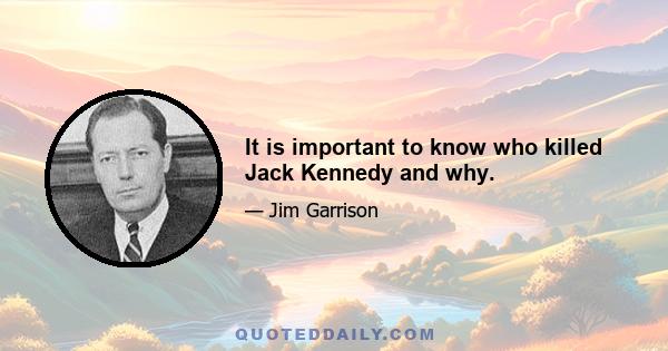 It is important to know who killed Jack Kennedy and why.