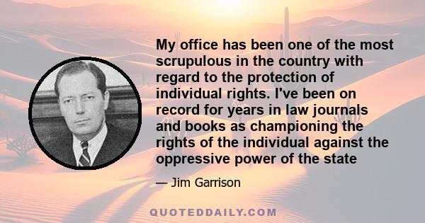 My office has been one of the most scrupulous in the country with regard to the protection of individual rights. I've been on record for years in law journals and books as championing the rights of the individual