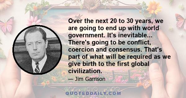 Over the next 20 to 30 years, we are going to end up with world government. It's inevitable... There's going to be conflict, coercion and consensus. That's part of what will be required as we give birth to the first