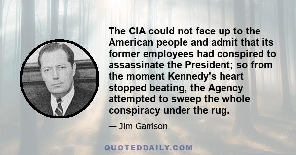 The CIA could not face up to the American people and admit that its former employees had conspired to assassinate the President; so from the moment Kennedy's heart stopped beating, the Agency attempted to sweep the