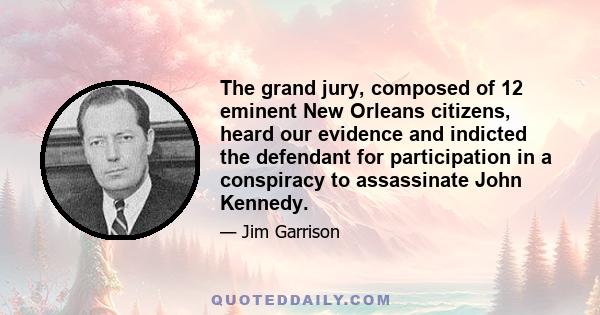 The grand jury, composed of 12 eminent New Orleans citizens, heard our evidence and indicted the defendant for participation in a conspiracy to assassinate John Kennedy.