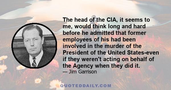 The head of the CIA, it seems to me, would think long and hard before he admitted that former employees of his had been involved in the murder of the President of the United States-even if they weren't acting on behalf