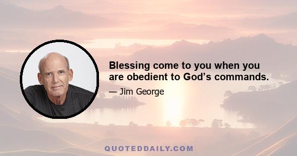 Blessing come to you when you are obedient to God’s commands.