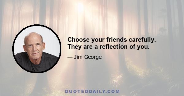 Choose your friends carefully. They are a reflection of you.