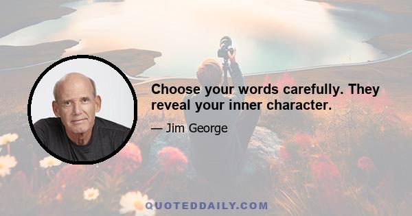 Choose your words carefully. They reveal your inner character.