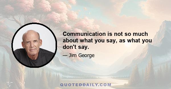 Communication is not so much about what you say, as what you don't say.