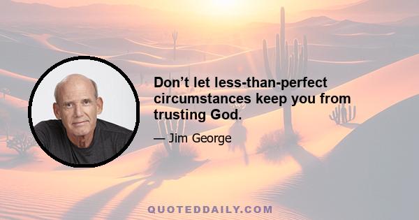 Don’t let less-than-perfect circumstances keep you from trusting God.