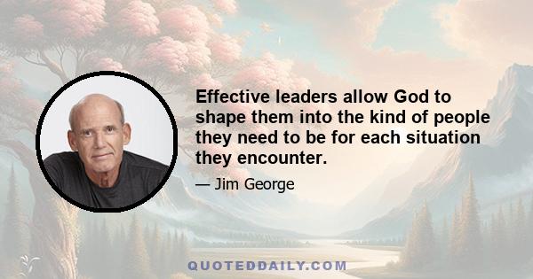 Effective leaders allow God to shape them into the kind of people they need to be for each situation they encounter.