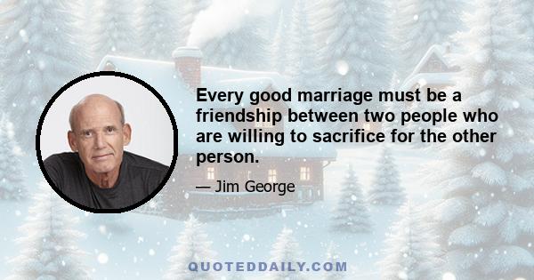 Every good marriage must be a friendship between two people who are willing to sacrifice for the other person.