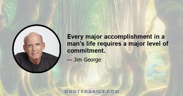 Every major accomplishment in a man's life requires a major level of commitment.